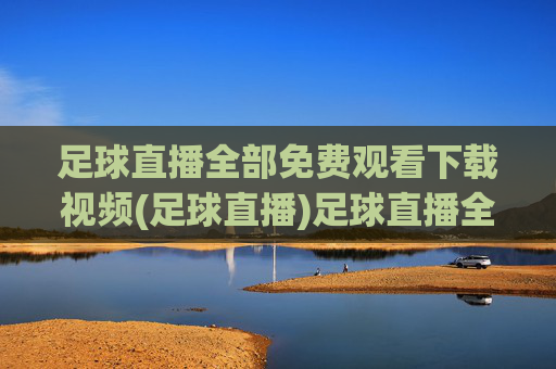 足球直播全部免费观看下载视频(足球直播)足球直播全部免费观看下载视频