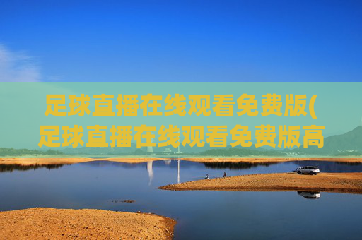 足球直播在线观看免费版(足球直播在线观看免费版高清)足球直播在线观看免费高清版