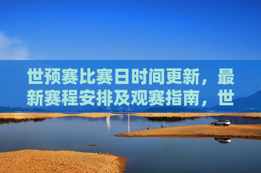 世预赛比赛日时间更新，最新赛程安排及观赛指南，世预赛最新赛程时间更新及观赛指南