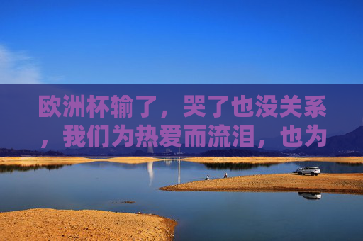 欧洲杯输了，哭了也没关系，我们为热爱而流泪，也为热爱而重新出发，为热爱流泪，为热爱再出发