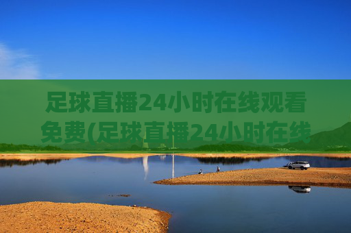 足球直播24小时在线观看免费(足球直播24小时在线观看免费法国)