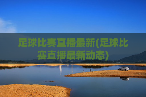 足球比赛直播最新(足球比赛直播最新动态)