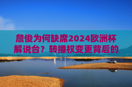詹俊为何缺席2024欧洲杯解说台?转播权变更背后的故事,詹俊缺席2024欧洲杯解说,转播权变更背后的故事