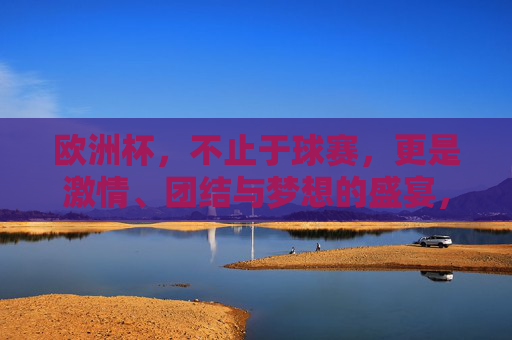 欧洲杯,不止于球赛,更是激情、团结与梦想的盛宴,欧洲杯,激情、团结与梦想的盛宴