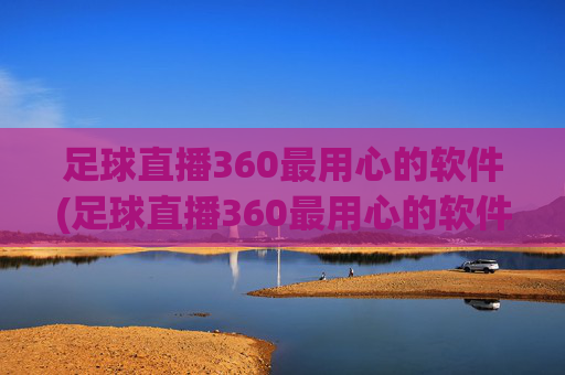 足球直播360最用心的软件(足球直播360最用心的软件是什么)