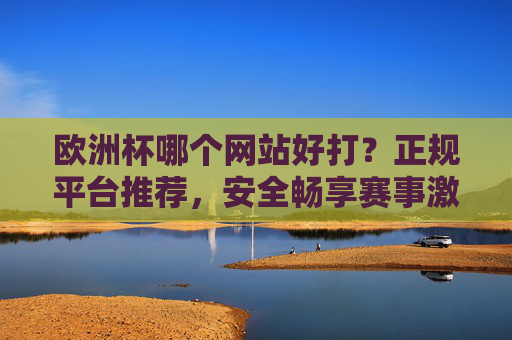欧洲杯哪个网站好打?正规平台推荐,安全畅享赛事激情,欧洲杯正规平台推荐,安全畅享赛事激情