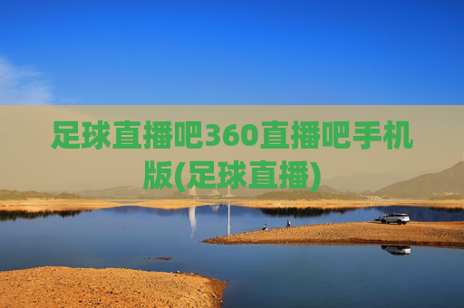 足球直播吧360直播吧手机版(足球直播)