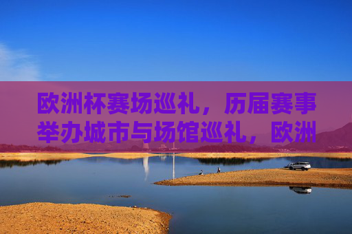 欧洲杯赛场巡礼，历届赛事举办城市与场馆巡礼，欧洲杯赛场巡礼，历届赛事举办城市与场馆