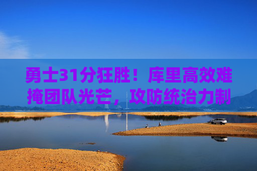 勇士31分狂胜!库里高效难掩团队光芒,攻防统治力制胜,勇士31分狂胜!攻防统治力尽显团队光芒