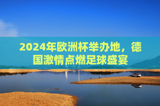 2024年欧洲杯举办地,德国激情点燃足球盛宴