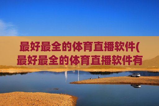 最好最全的体育直播软件(最好最全的体育直播软件有哪些)