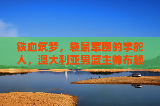 铁血筑梦，袋鼠军团的掌舵人，澳大利亚男篮主帅布赖恩·戈尔，铁血筑梦，袋鼠军团掌舵人布赖恩·戈尔