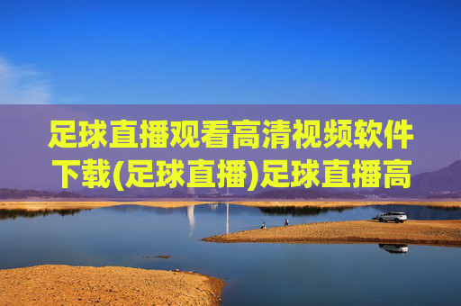 足球直播观看高清视频软件下载(足球直播)足球直播高清视频软件下载