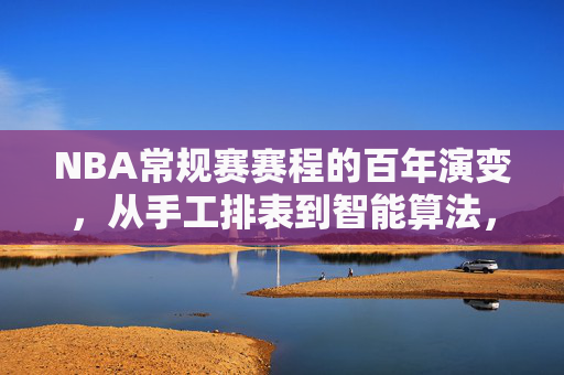 NBA常规赛赛程的百年演变,从手工排表到智能算法,赛程背后的联盟成长史,NBA赛程百年演变,从手工排表到智能算法的联盟成长史