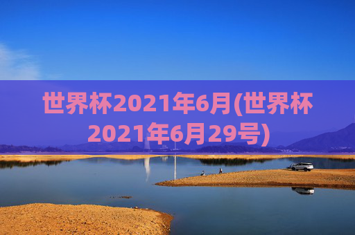世界杯2021年6月(世界杯2021年6月29号)