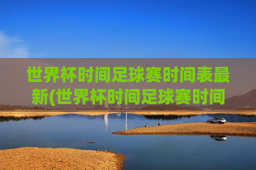 世界杯时间足球赛时间表最新(世界杯时间足球赛时间表最新消息)