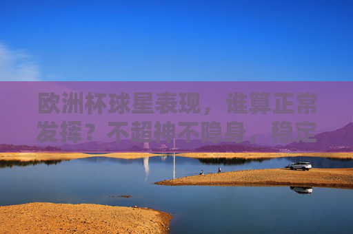 欧洲杯球星表现，谁算正常发挥？不超神不隐身，稳定即答案，欧洲杯球星表现，不超神不隐身，稳定即答案