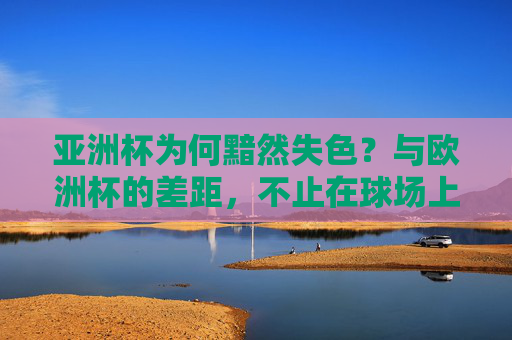 亚洲杯为何黯然失色？与欧洲杯的差距，不止在球场上，亚洲杯黯然失色，与欧洲杯的差距何止球场