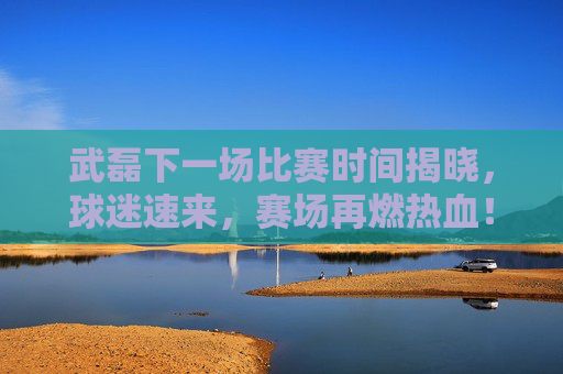武磊下一场比赛时间揭晓,球迷速来,赛场再燃热血!武磊下一场比赛时间揭晓,球迷速来,赛场再燃热血!