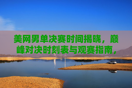 美网男单决赛时间揭晓,巅峰对决时刻表与观赛指南,美网男单决赛巅峰对决时刻表与观赛指南