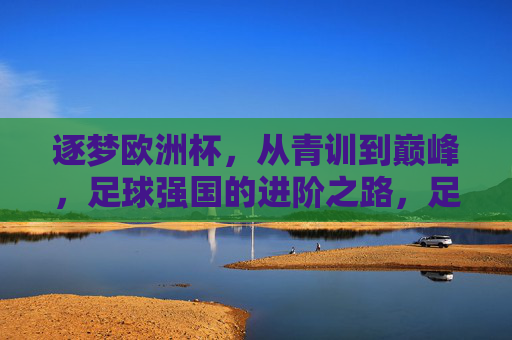 逐梦欧洲杯,从青训到巅峰,足球强国的进阶之路,足球强国逐梦欧洲杯,从青训到巅峰的进阶之路