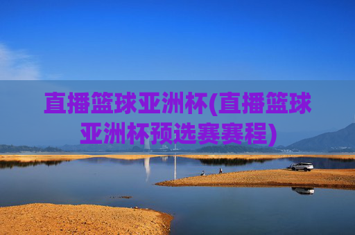 直播篮球亚洲杯(直播篮球亚洲杯预选赛赛程)