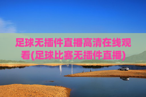 足球无插件直播高清在线观看(足球比赛无插件直播)