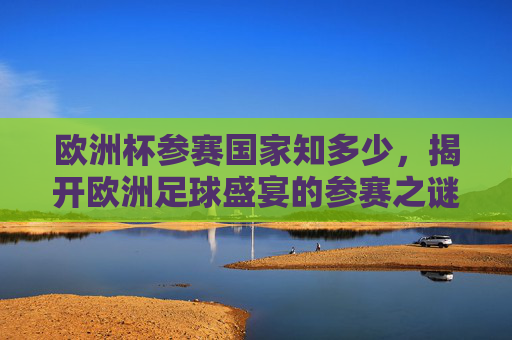 欧洲杯参赛国家知多少，揭开欧洲足球盛宴的参赛之谜，欧洲杯参赛国家之谜
