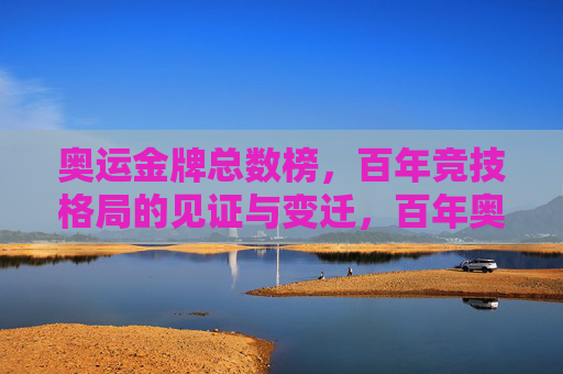 奥运金牌总数榜,百年竞技格局的见证与变迁,百年奥运金牌榜,竞技格局的见证与变迁