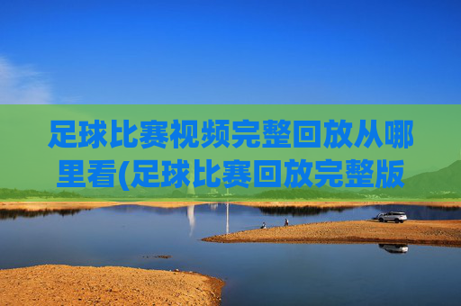 足球比赛视频完整回放从哪里看(足球比赛回放完整版)