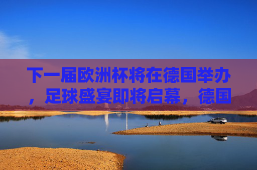 下一届欧洲杯将在德国举办,足球盛宴即将启幕,德国欧洲杯足球盛宴即将启幕