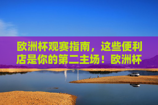 欧洲杯观赛指南,这些便利店是你的第二主场!欧洲杯观赛,便利店第二主场指南