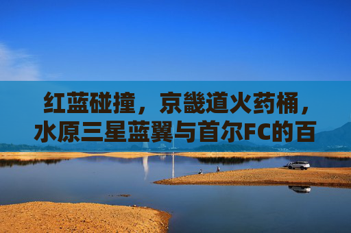 红蓝碰撞，京畿道火药桶，水原三星蓝翼与首尔FC的百年德比风云，红蓝百年德比，京畿道火药桶风云