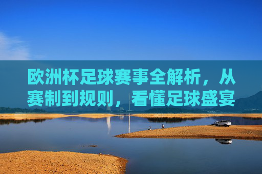 欧洲杯足球赛事全解析，从赛制到规则，看懂足球盛宴，欧洲杯赛制规则全解析，看懂足球盛宴