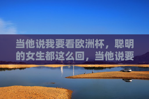 当他说我要看欧洲杯，聪明的女生都这么回，当他说要看欧洲杯，聪明女生都这么回
