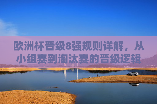 欧洲杯晋级8强规则详解,从小组赛到淘汰赛的晋级逻辑,欧洲杯晋级8强规则详解,小组赛到淘汰赛的晋级逻辑