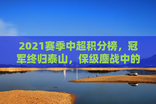 2021赛季中超积分榜，冠军终归泰山，保级鏖战中的赛季缩影，2021赛季中超积分榜，泰山夺魁，保级鏖战中的赛季缩影