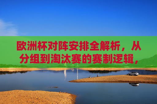 欧洲杯对阵安排全解析,从分组到淘汰赛的赛制逻辑,欧洲杯赛制全解析,从分组到淘汰赛的对阵安排逻辑
