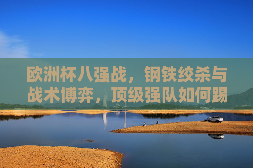 欧洲杯八强战,钢铁绞杀与战术博弈,顶级强队如何踢出胜负,欧洲杯八强战,钢铁绞杀与战术博弈,顶级强队的胜负之道