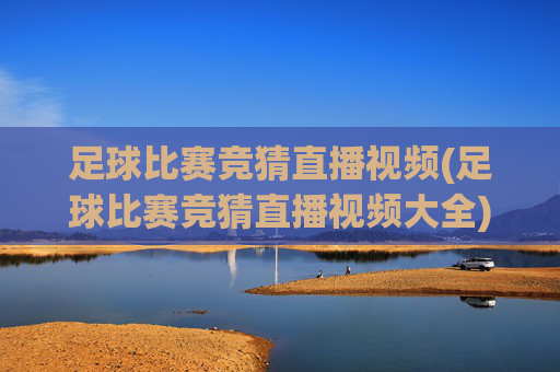 足球比赛竞猜直播视频(足球比赛竞猜直播视频大全)足球比赛竞猜直播视频大全