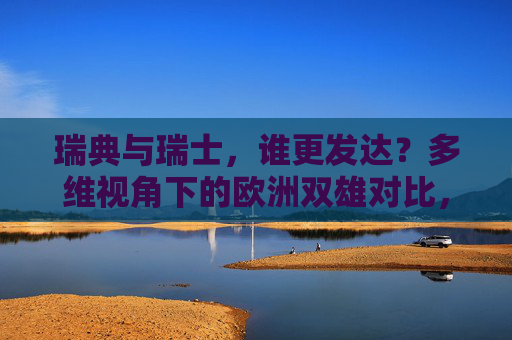 瑞典与瑞士,谁更发达?多维视角下的欧洲双雄对比,瑞典与瑞士,多维视角下的欧洲发达程度双雄对比