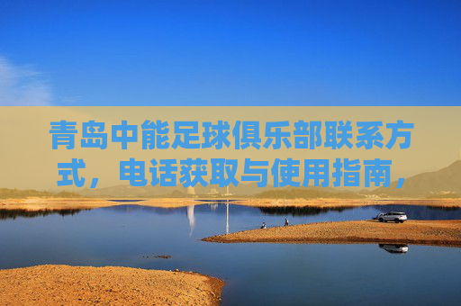 青岛中能足球俱乐部联系方式,电话获取与使用指南,青岛中能足球俱乐部联系方式及电话获取使用指南