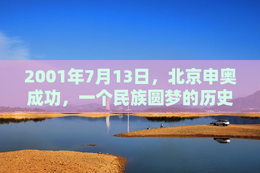 2001年7月13日,北京申奥成功,一个民族圆梦的历史时刻,北京申奥成功,民族圆梦的历史时刻