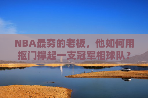 NBA最穷的老板，他如何用抠门撑起一支冠军相球队？NBA最穷老板，抠门如何撑起冠军相球队？