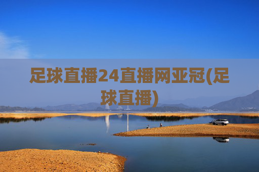 足球直播24直播网亚冠(足球直播)