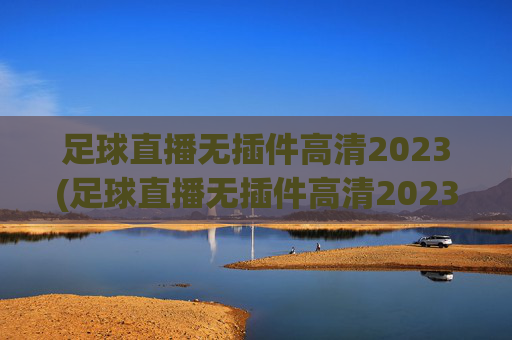 足球直播无插件高清2023(足球直播无插件高清2023下载)