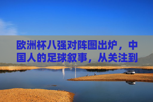 欧洲杯八强对阵图出炉,中国人的足球叙事,从关注到共鸣,欧洲杯八强对阵图出炉,中国人的足球叙事,从关注到共鸣