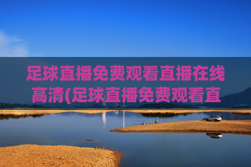 足球直播免费观看直播在线高清(足球直播免费观看直播在线高清无插件)足球直播免费高清无插件