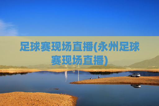 足球赛现场直播(永州足球赛现场直播)