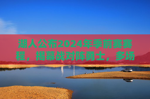 湖人公布2024年季前赛赛程,揭幕战对阵勇士,多场焦点战检验新阵容,湖人公布2024季前赛赛程,揭幕战战勇士,多场焦点战检验新阵容
